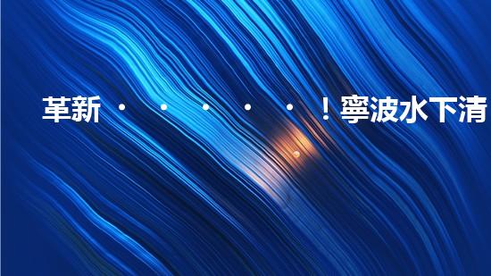革新！寧波水下清淤機(jī)器人助力管道暢通，誰是淤泥的克星？